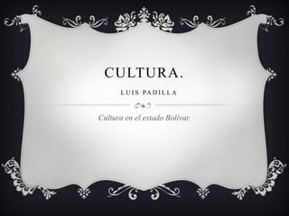 CULTURA. LUIS PADILLA 
Cultura en el estado Bolívar.  