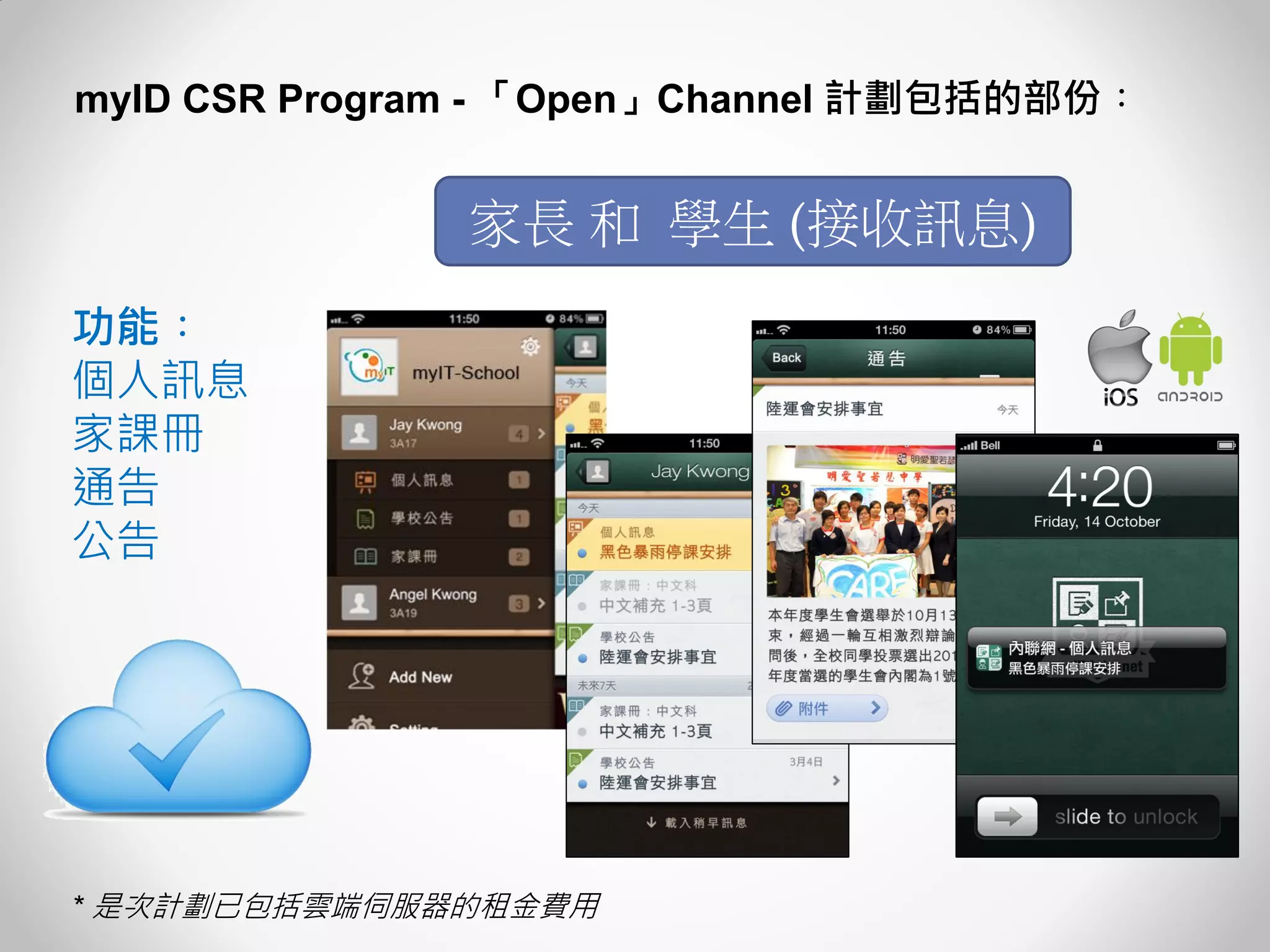 myID CSR Program - 「Open」Channel 計劃包括的部份︰ 
家長 和 學生 (接收訊息) 
功能︰ 個人訊息 家課冊 通告 公告 
* 是次計劃已包括雲端伺服器的租金費用  