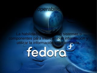 Interoperabilidad 
La habilidad de dos o más sistemas o 
componentes para intercambiar información y 
utilizar la información intercambiada. 
 