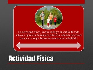 La actividad física, la cual incluye un estilo de vida 
activo y ejercicio de manera rutinaria, además de comer 
bien, es la mejor forma de mantenerse saludable. 
Actividad Física 
 
