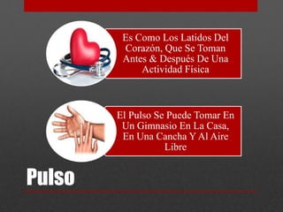 Pulso 
Es Como Los Latidos Del 
Corazón, Que Se Toman 
Antes & Después De Una 
Actividad Física 
El Pulso Se Puede Tomar En 
Un Gimnasio En La Casa, 
En Una Cancha Y Al Aire 
Libre 
 