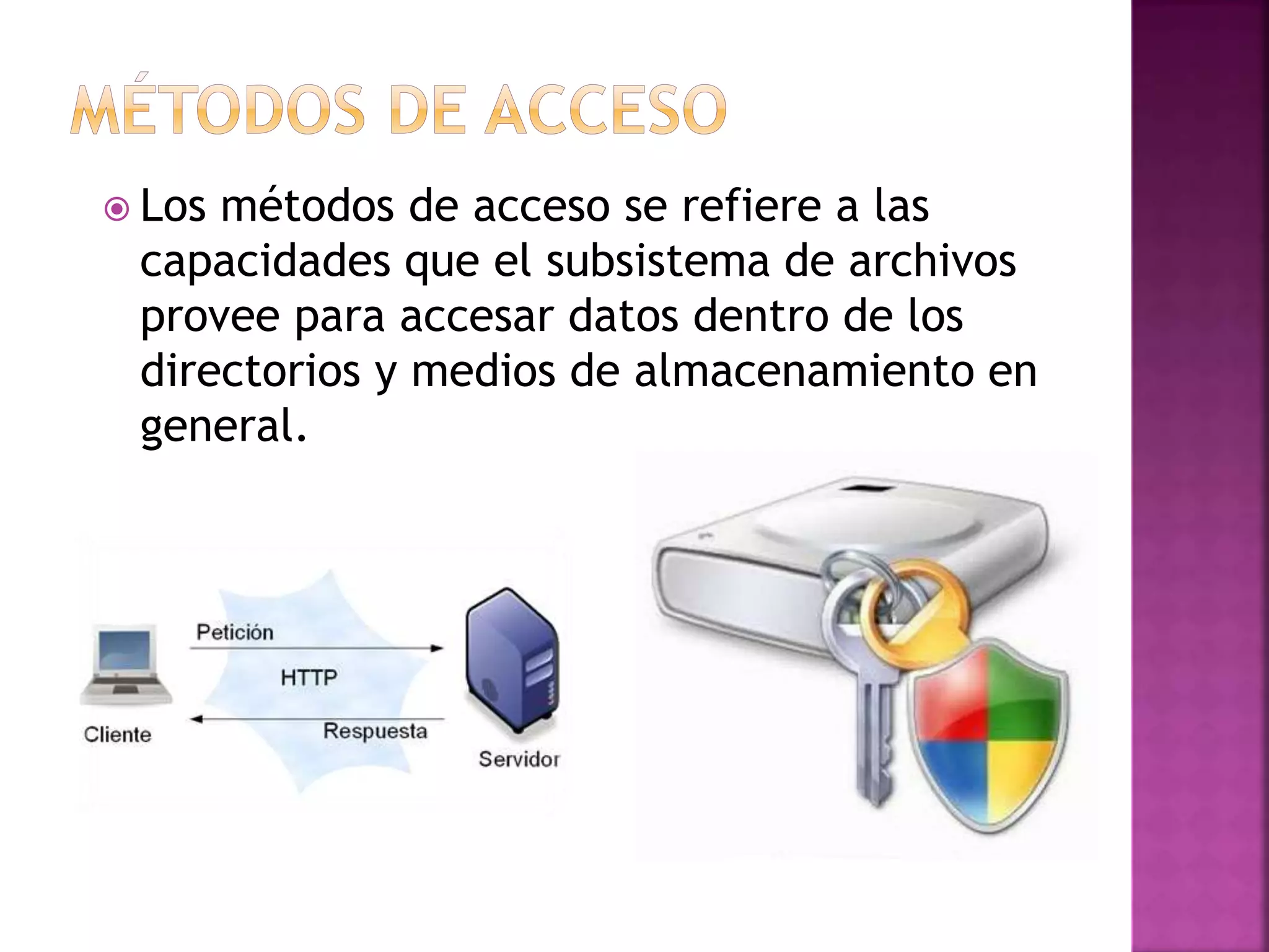  Los métodos de acceso se refiere a las
capacidades que el subsistema de archivos
provee para accesar datos dentro de los
directorios y medios de almacenamiento en
general.