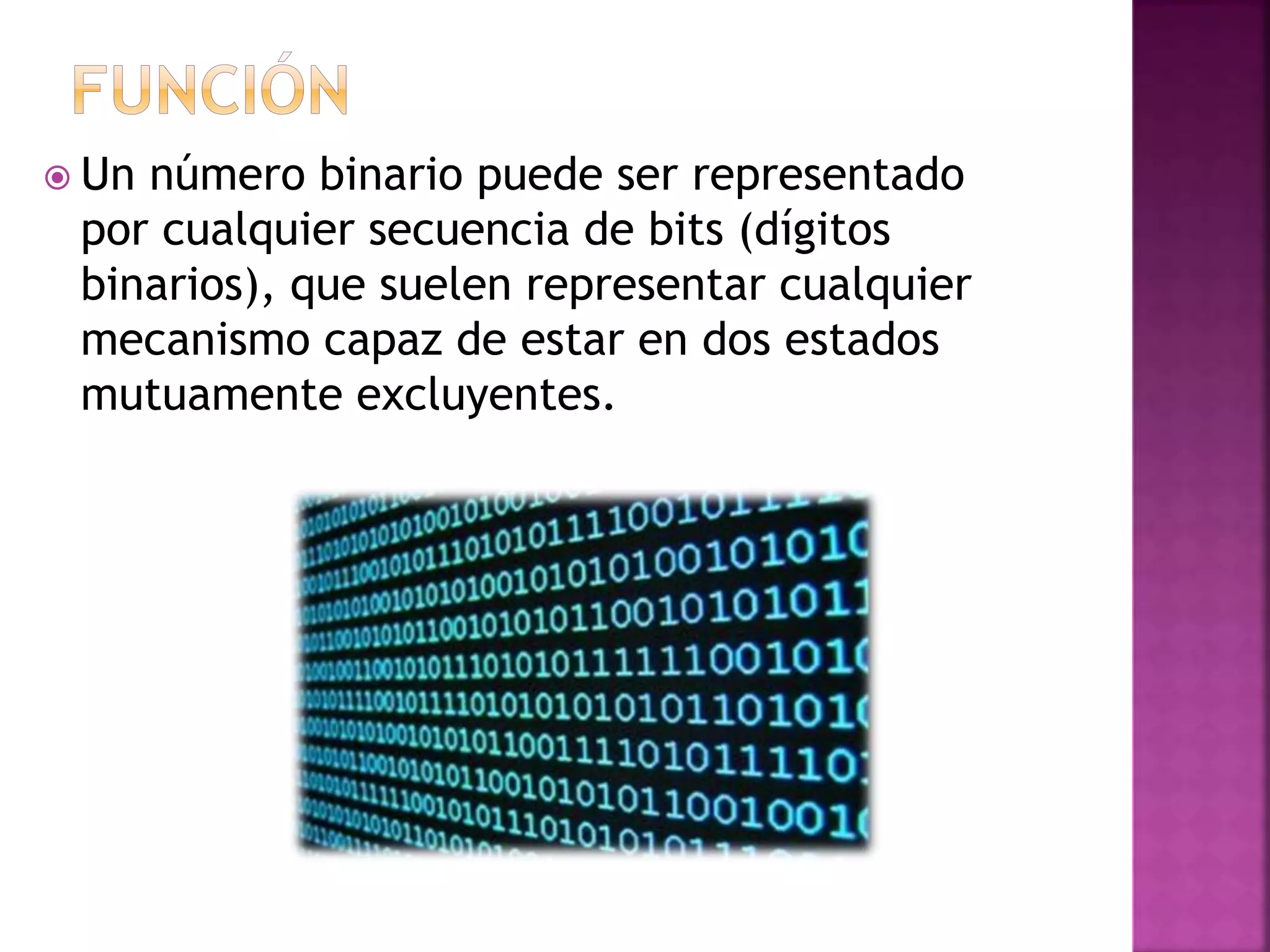  Un número binario puede ser representado
por cualquier secuencia de bits (dígitos
binarios), que suelen representar cualquier
mecanismo capaz de estar en dos estados
mutuamente excluyentes.
