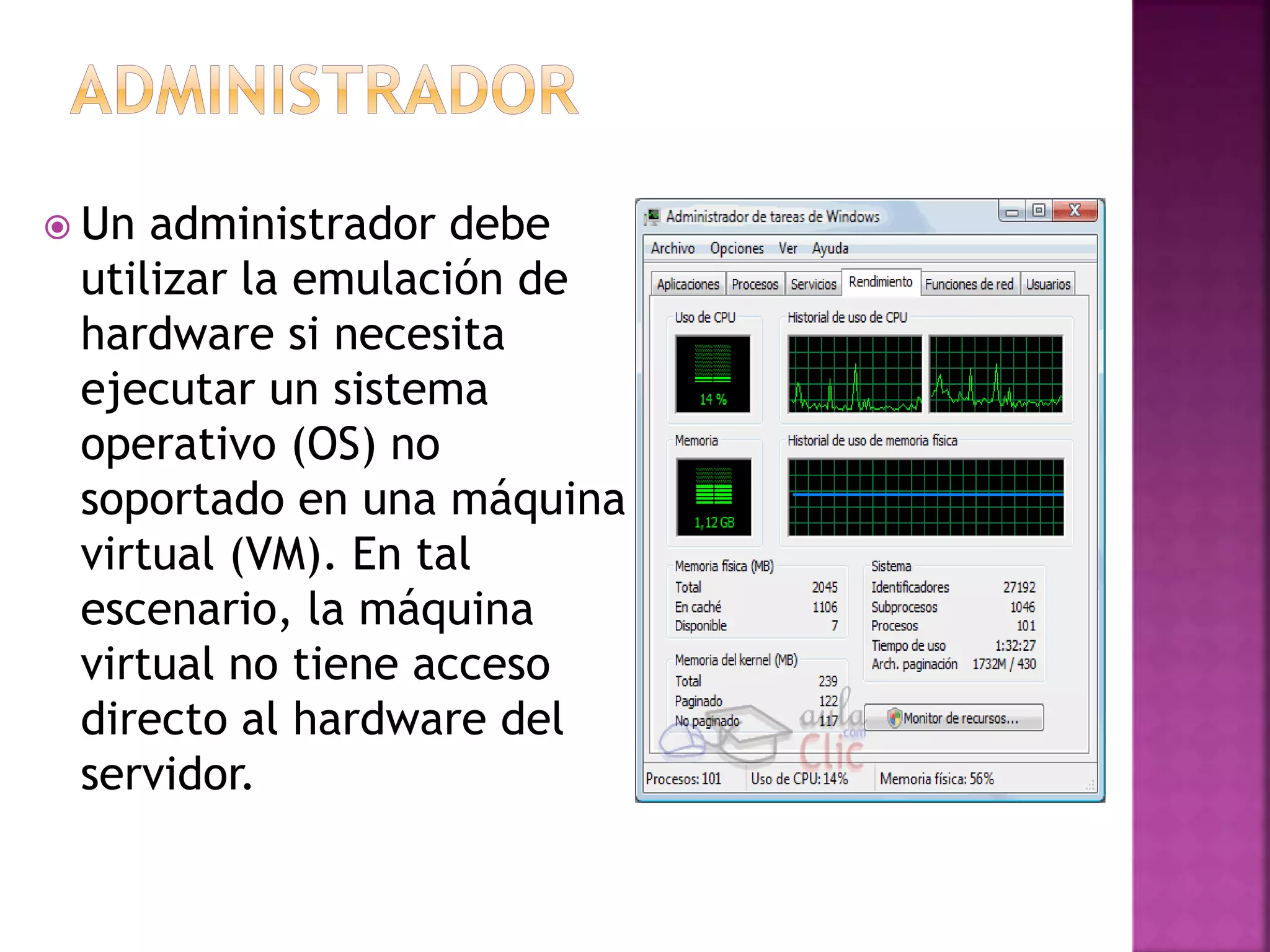 Un administrador debe
utilizar la emulación de
hardware si necesita
ejecutar un sistema
operativo (OS) no
soportado en una máquina
virtual (VM). En tal
escenario, la máquina
virtual no tiene acceso
directo al hardware del
servidor.