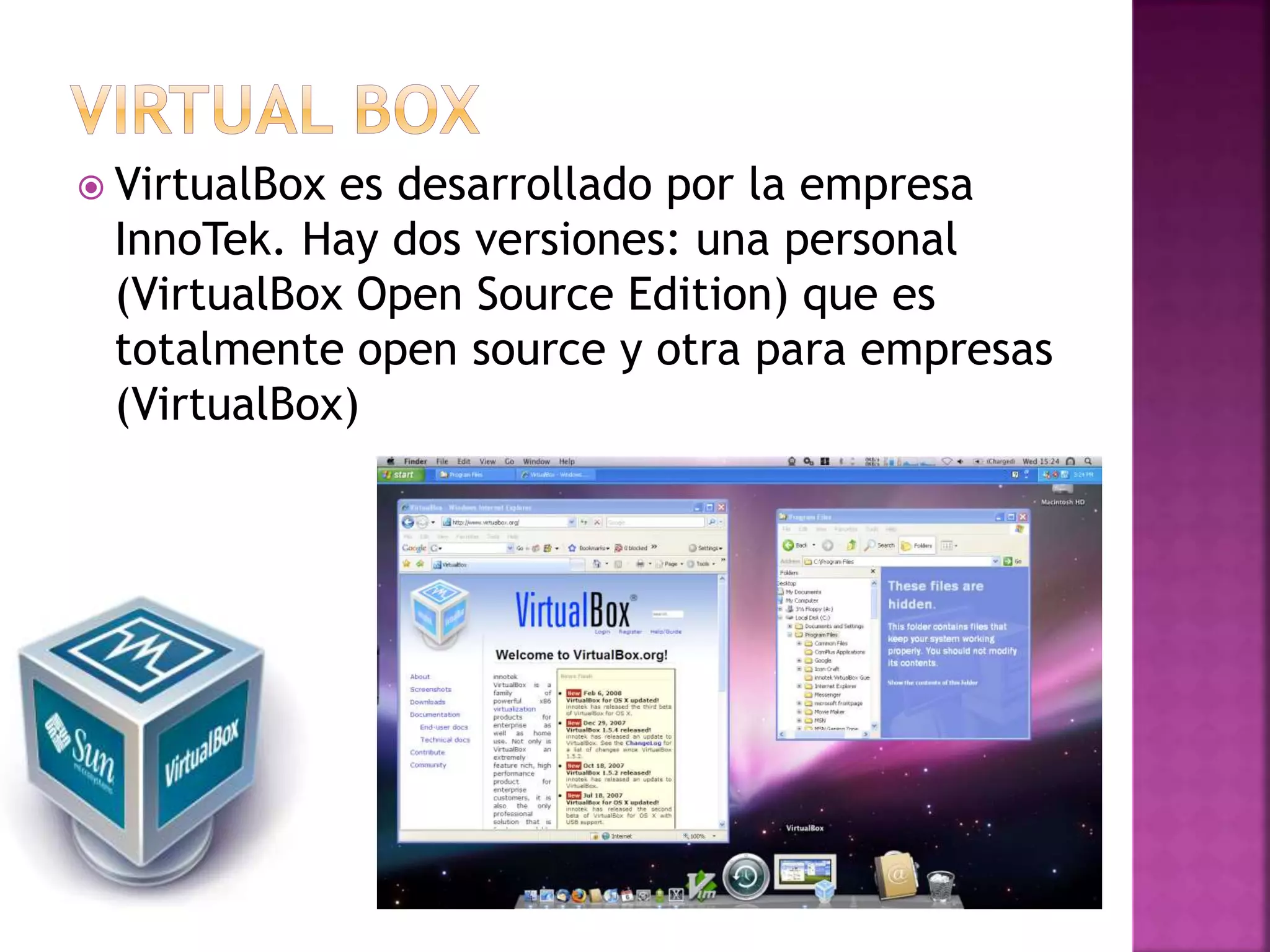  VirtualBox es desarrollado por la empresa
InnoTek. Hay dos versiones: una personal
(VirtualBox Open Source Edition) que es
totalmente open source y otra para empresas
(VirtualBox)