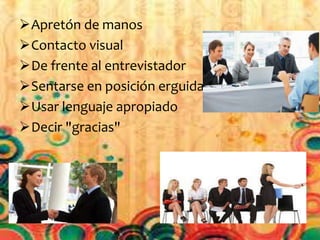 Apretón de manos 
Contacto visual 
De frente al entrevistador 
Sentarse en posición erguida 
Usar lenguaje apropiado 
Decir "gracias" 
 