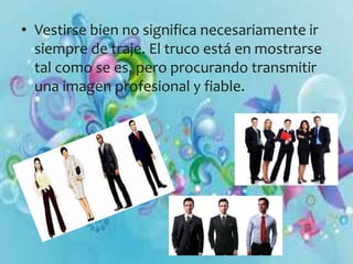 • Vestirse bien no significa necesariamente ir 
siempre de traje. El truco está en mostrarse 
tal como se es, pero procurando transmitir 
una imagen profesional y fiable. 
 