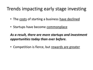 Trends impacting early stage investing 
• The costs of starting a business have declined 
• Startups have become commonplace 
As a result, there are more startups and investment 
opportunities today than ever before. 
• Competition is fierce, but rewards are greater 
 