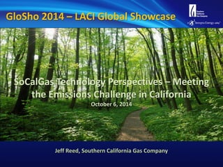 Jeff Reed, Southern California Gas Company 
SoCalGas Technology Perspectives – Meeting the Emissions Challenge in California October 6, 2014 
GloSho 2014 – LACI Global Showcase  