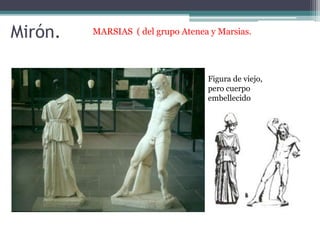 Mirón. MARSIAS ( del grupo Atenea y Marsias. 
Figura de viejo, 
pero cuerpo 
embellecido 
 
