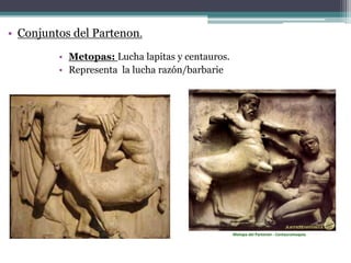 • Conjuntos del Partenon. 
• Metopas: Lucha lapitas y centauros. 
• Representa la lucha razón/barbarie 
Metopa del Partenon - Centauromaquia 
 