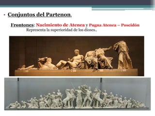 • Conjuntos del Partenon. 
Frontones: Nacimiento de Atenea y Pugna Atenea – Poseidón 
Representa la superioridad de los dioses.. 
 