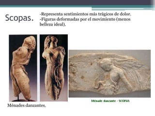 Scopas. 
-Representa sentimientos más trágicos de dolor. 
-Figuras deformadas por el movimiento (menos 
belleza ideal). 
Ménades danzantes. 
 