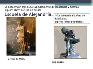 Se encuentran tres escuelas claramente diferenciadas y además 
algunas obras sueltas sin autor: 
Escuela de Alejandría. 
Venus de Milo. 
-Nos recuerda a la obra de 
Praxiteles. 
Típicos temas populares. 
Espinario. 
 