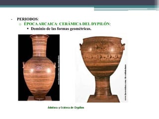 - PERIODOS: 
o ÉPOCAARCAICA: CERÁMICA DEL DYPILÓN: 
 Dominio de las formas geométricas. 
 