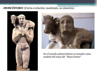 -MOSCÓFORO: (Cierta evolución: modelado, no simetría). 
En el mundo paleocristiano es tomado como 
modelo del tema del “Buen Pastor” 
 