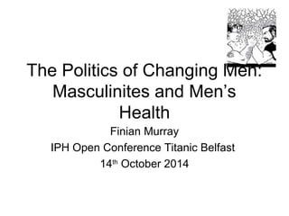 The Politics of Changing Men: 
Masculinites and Men’s 
Health 
Finian Murray 
IPH Open Conference Titanic Belfast 
14th October 2014 
 