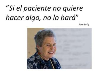 “Si el paciente no quiere
hacer algo, no lo hará”
Kate Lorig
 