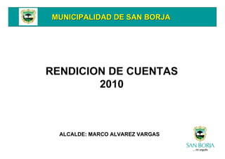 MUNICIPALIDAD DE SAN BORJAMUNICIPALIDAD DE SAN BORJA
RENDICION DE CUENTAS
2010
ALCALDE: MARCO ALVAREZ VARGAS
 