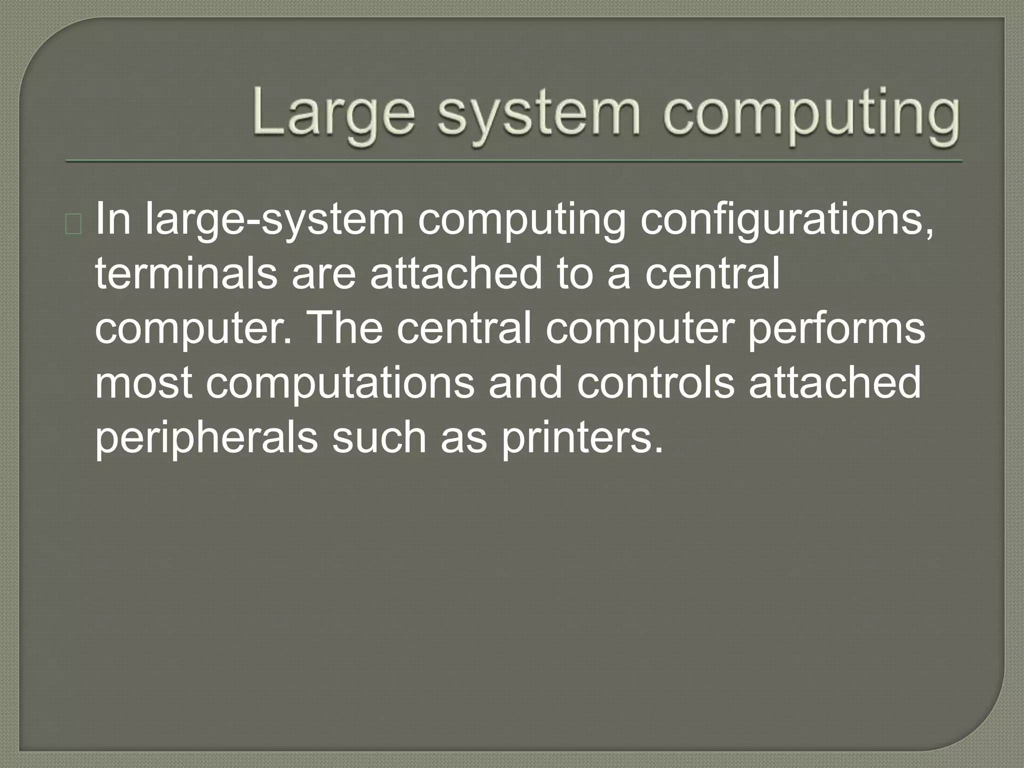 In large-system computing configurations, 
terminals are attached to a central 
computer. The central computer performs 
most computations and controls attached 
peripherals such as printers. 
 