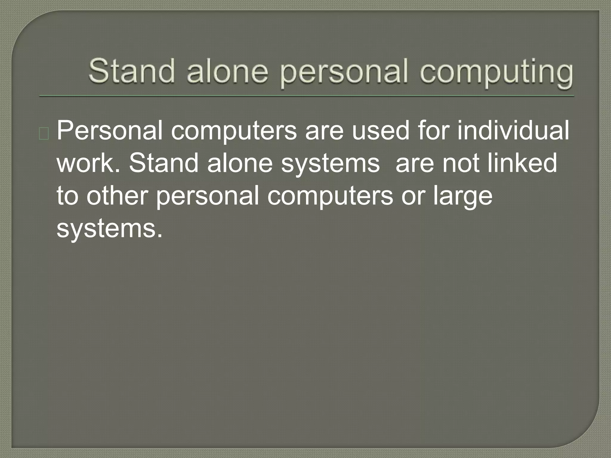 Personal computers are used for individual 
work. Stand alone systems are not linked 
to other personal computers or large 
systems. 
 