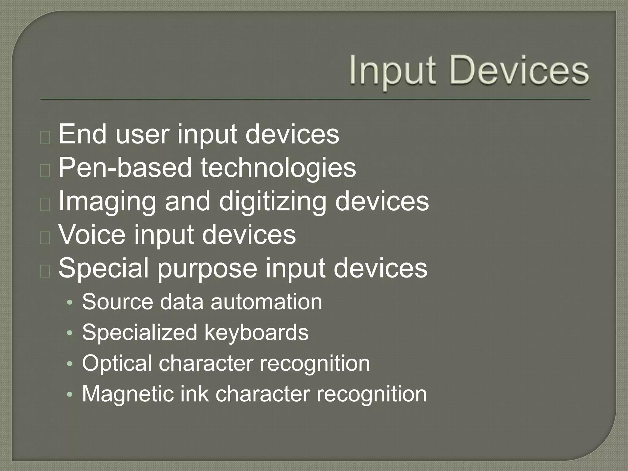 End user input devices 
Pen-based technologies 
Imaging and digitizing devices 
Voice input devices 
Special purpose input devices 
• Source data automation 
• Specialized keyboards 
• Optical character recognition 
• Magnetic ink character recognition 
 