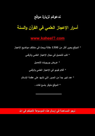 ندعوكـ لزيارة موقع 
أس ا رر الإعجاز العممي في القرآف والسنة 
www.kaheel7.com 
* الموقع يحوي أكثر مف 1500 مقالة وبحث في مختمؼ مواضيع الإعجاز 
* كتب لمتحميؿ في مجاؿ الإعجاز العممي والرقمي 
* عروض بوربوينت لمتحميؿ 
* أفلاـ فيديو في الإعجاز العممي والرقمي 
* عدد كبير جداً مف الصور التي تشيد عمى عظمة الإسلاـ 
* الموقع متوفر بتسع لغات.. 
ػػػػػػػػػػػػػػػػػػػػػػػػػػػػػػػػػػػػػػػػػػػػػػػػػػػػػػػػػػػػػػػػػػػػػػػػػػػػػػػػػػػػػػػػػػػػػػػػػػػػػػػػػػػػػػػػػػػػػػػػػػػػػػػػ 
ننررججوو االلممسسااىىممةة ففيي إإررسسااؿؿ ىىذذهه االلممووسسووععةة لألأححببتتككــ ففيي االلهلله 

