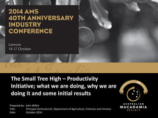 The Small Tree High –Productivity Initiative; what we are doing, why we are doing it and some initial results 
Prepared by: John Wilkie 
Title:Principal Horticulturist, Department of Agriculture, Fisheries and Forestry 
Date:October 2014  