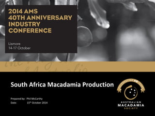 South Africa Macadamia Production 
Prepared by: Phil McCarthy 
Date:15thOctober 2014  