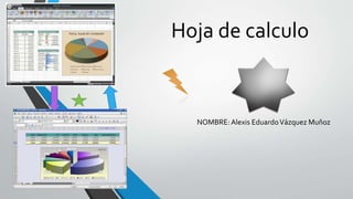 Hoja de calculo 
NOMBRE: Alexis Eduardo Vázquez Muñoz 
 