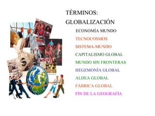 TÉRMINOS: 
GLOBALIZACIÓNGLOBALIZACIÓ 
N ECONOMÍA MUNDO 
TECNOCOSMOS 
SISTEMA-MUNDO 
CAPITALISMO GLOBAL 
MUNDO SIN FRONTERAS 
HEGEMONÍA GLOBAL 
ALDEA GLOBAL 
FÁBRICA GLOBAL 
FIN DE LA GEOGRAFÍA 
 