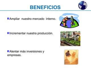BENEFICIOS 
Ampliar nuestro mercado interno. 
Incrementar nuestra producción. 
Alentar más inversiones y 
empresas. 
 