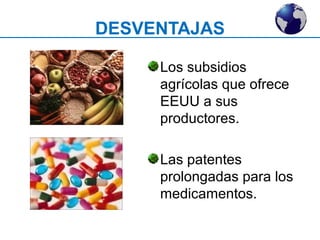 DESVENTAJAS 
Los subsidios 
agrícolas que ofrece 
EEUU a sus 
productores. 
Las patentes 
prolongadas para los 
medicamentos. 
 