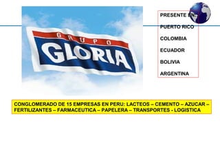 PRESENTE EN: 
PUERTO RICO 
COLOMBIA 
ECUADOR 
BOLIVIA 
ARGENTINA 
CONGLOMERADO DE 15 EMPRESAS EN PERU: LACTEOS – CEMENTO – AZUCAR – 
FERTILIZANTES – FARMACEUTICA – PAPELERA – TRANSPORTES - LOGISTICA 
 