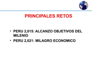PRINCIPALES RETOS 
• PERU 2,015: ALCANZO OBJETIVOS DEL 
MILENIO 
• PERU 2,021: MILAGRO ECONOMICO 
