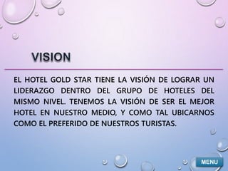 EL HOTEL GOLD STAR TIENE LA VISIÓN DE LOGRAR UN 
LIDERAZGO DENTRO DEL GRUPO DE HOTELES DEL 
MISMO NIVEL. TENEMOS LA VISIÓN...