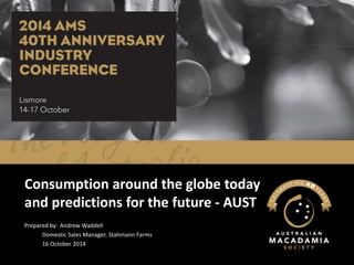 Consumption around the globe today and predictions for the future -AUST 
Prepared by: Andrew Waddell 
Domestic Sales Manager, Stahmann Farms 
16 October 2014  