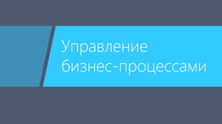 Управление 
бизнес-процессами 
 