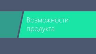 Возможности 
продукта 
 