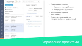 • Планирование проекта: 
• Управление структурой проекта 
• Лист ресурсов и трудозатраты 
• Выполнение и контроль 
хода проекта 
• Анализ контрольных метрик 
по проектам (сроки, трудозатраты) 
Управление проектами 
 