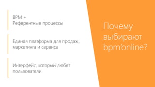 Почему 
выбирают 
bpm’online? 
BPM + 
Референтные процессы 
Единая платформа для продаж, 
маркетинга и сервиса 
Интерфейс, который любят 
пользователи 
 