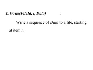 2. Write(FileId, i, Data) : 
Write a sequence of Data to a file, starting 
at item i. 
 