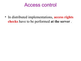 Access control 
• In distributed implementations, access rights 
checks have to be performed at the server . 
 