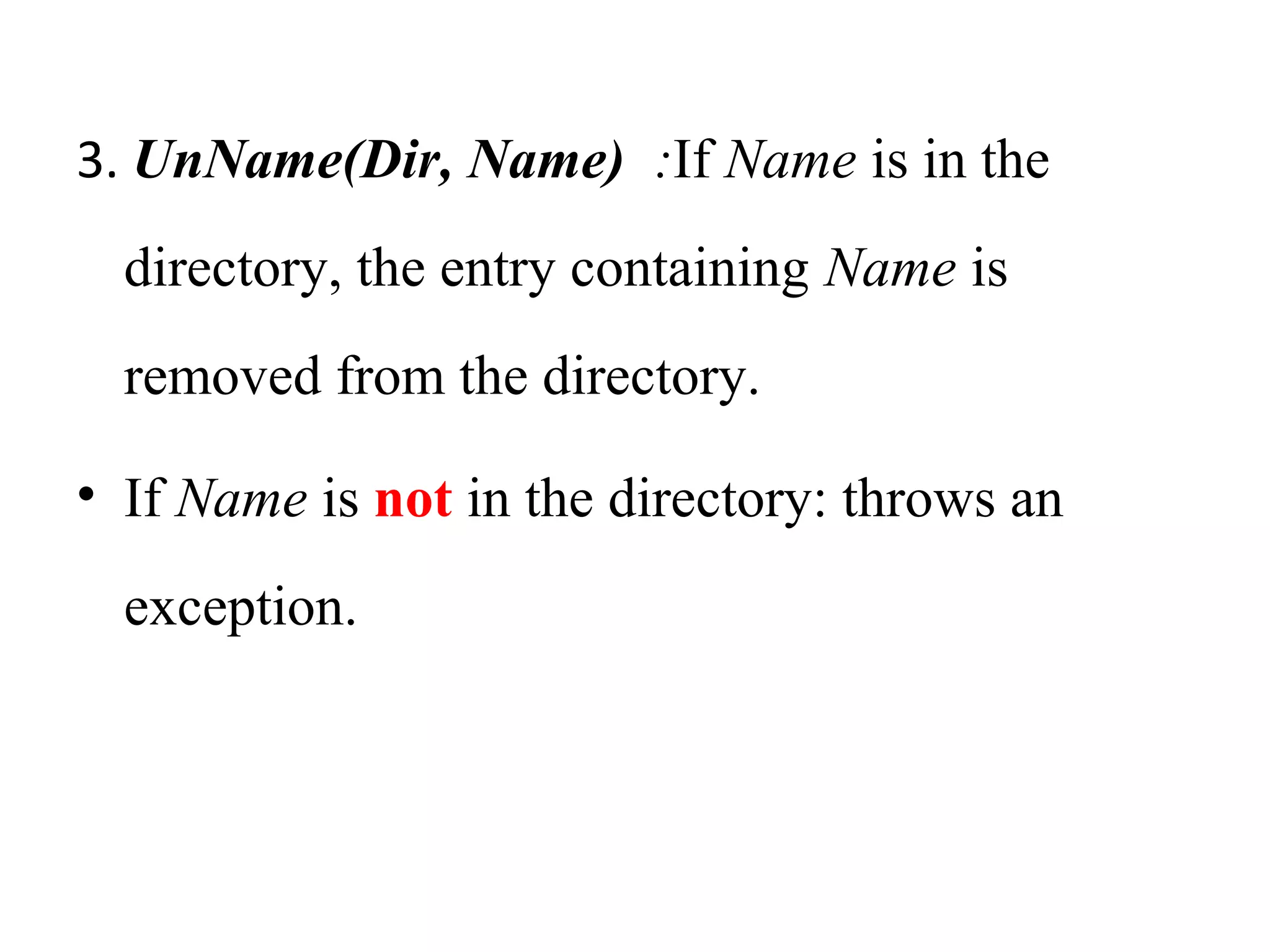 3. UnName(Dir, Name) :If Name is in the 
directory, the entry containing Name is 
removed from the directory. 
• If Name is not in the directory: throws an 
exception. 
 