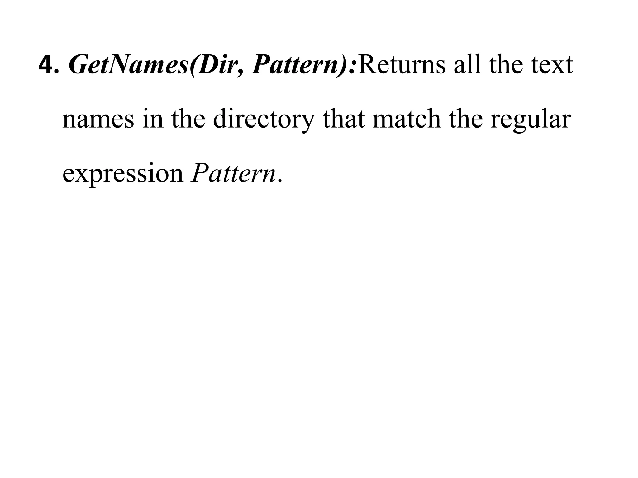 4. GetNames(Dir, Pattern):Returns all the text 
names in the directory that match the regular 
expression Pattern. 
 