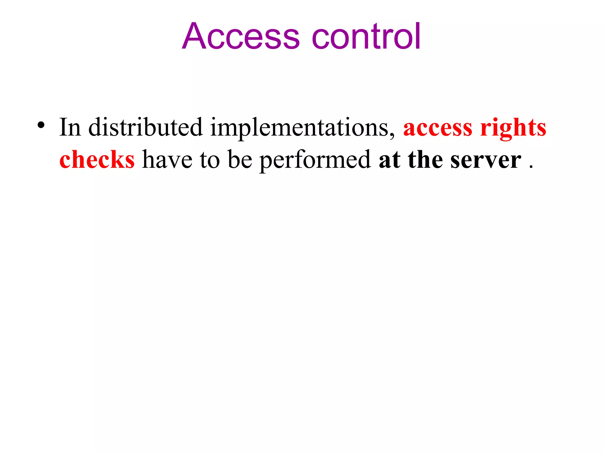 Access control 
• In distributed implementations, access rights 
checks have to be performed at the server . 
 
