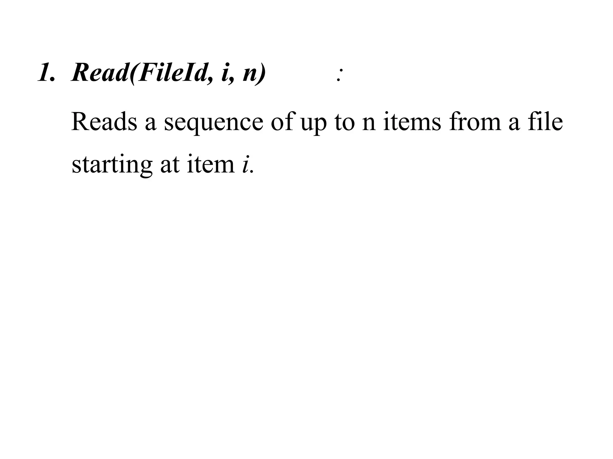 1. Read(FileId, i, n) : 
Reads a sequence of up to n items from a file 
starting at item i. 
 