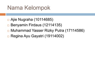 Nama Kelompok 
 Ajie Nugraha (10114685) 
 Benyamin Firdaus (12114135) 
 Muhammad Yasser Rizky Putra (17114586) 
 Regina Ayu Gayatri (19114002) 
 