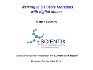 Walking in Galileo’s footsteps 
with digital shoes 
Matteo Siccardi 
based on work done in collaboration with S. Arnone and F. Moauro 
Brussels, October 25th, 2014 
 