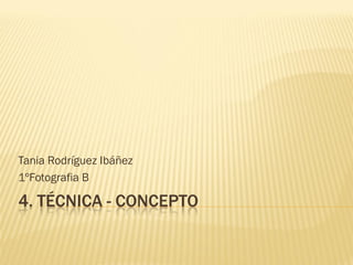 4. TÉCNICA - CONCEPTO
Tania Rodríguez Ibáñez
1ºFotografia B
 